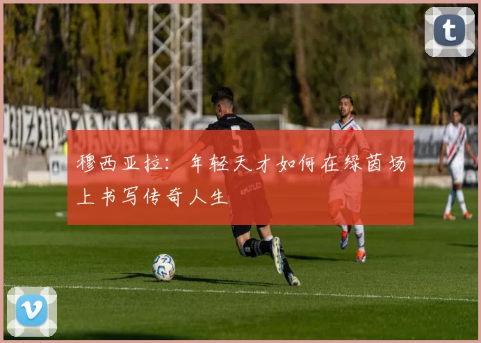 穆西亚拉：年轻天才如何在绿茵场上书写传奇人生