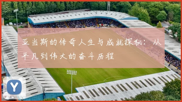 亚当斯的传奇人生与成就探秘：从平凡到伟大的奋斗历程