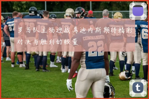 罗马队主场迎战鸟迪内斯期待精彩对决与胜利的较量