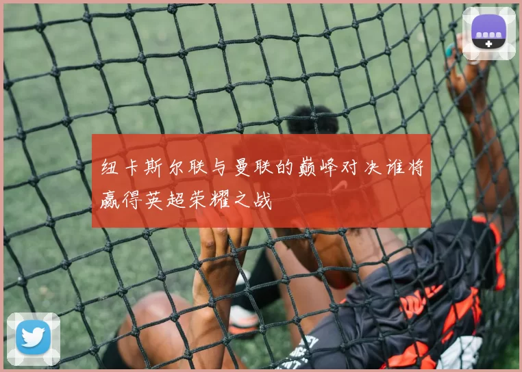 纽卡斯尔联与曼联的巅峰对决谁将赢得英超荣耀之战