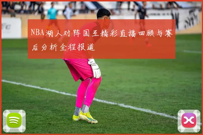 NBA湖人对阵国王精彩直播回顾与赛后分析全程报道