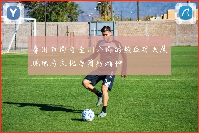春川市民与全州公民的热血对决展现地方文化与团结精神