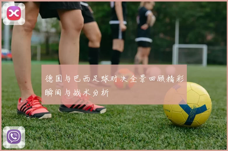 德国与巴西足球对决全景回顾精彩瞬间与战术分析