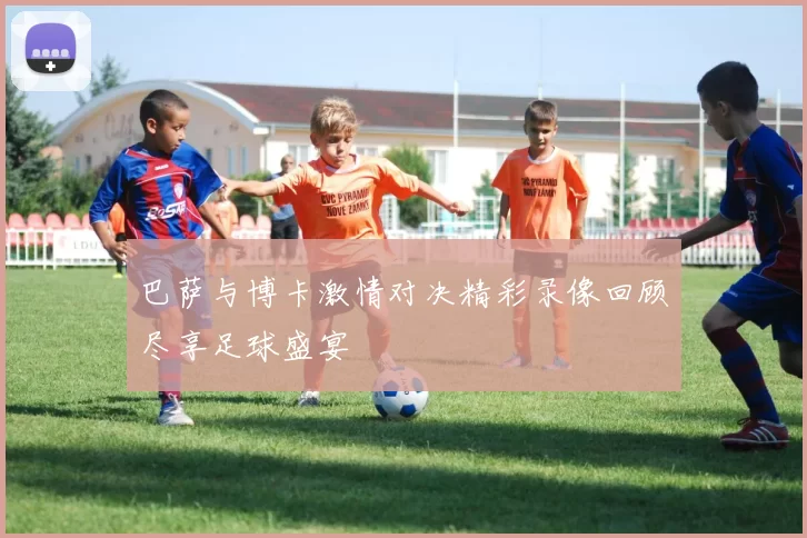 巴萨与博卡激情对决精彩录像回顾尽享足球盛宴