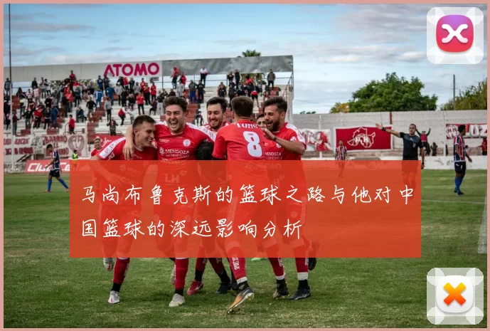 马尚布鲁克斯的篮球之路与他对中国篮球的深远影响分析