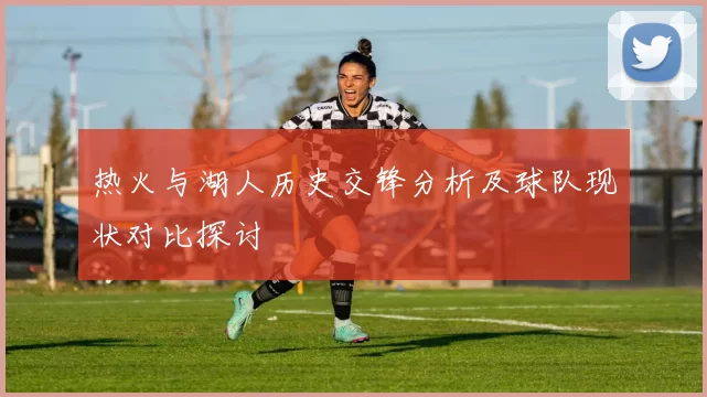 热火与湖人历史交锋分析及球队现状对比探讨