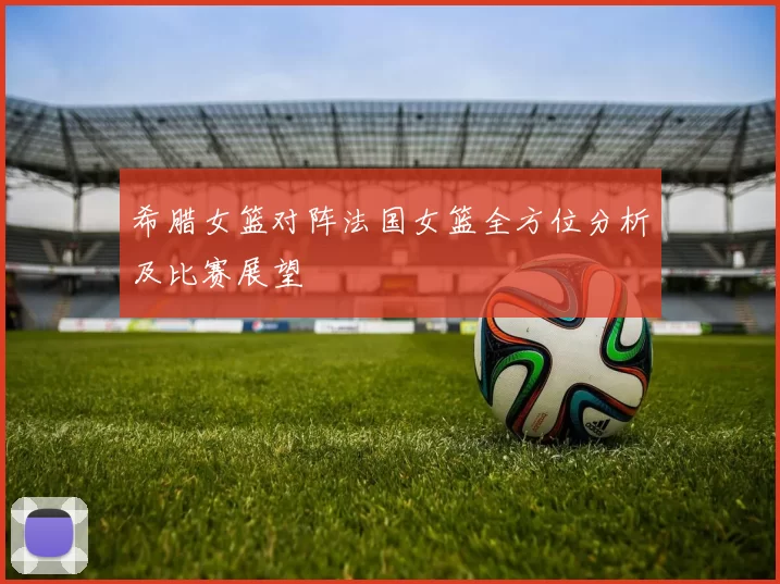 希腊女篮对阵法国女篮全方位分析及比赛展望