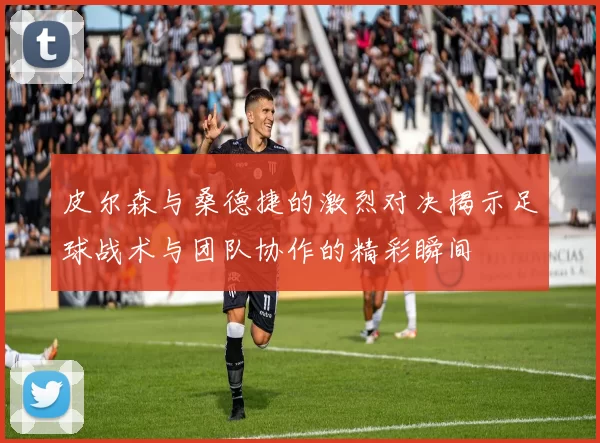 皮尔森与桑德捷的激烈对决揭示足球战术与团队协作的精彩瞬间