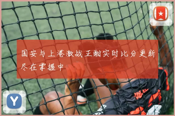 国安与上港激战正酣实时比分更新尽在掌握中