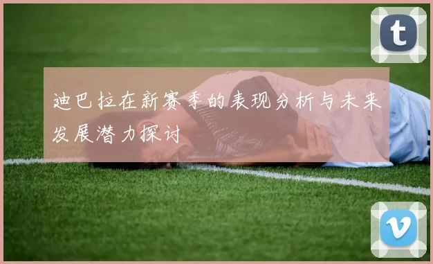 迪巴拉在新赛季的表现分析与未来发展潜力探讨