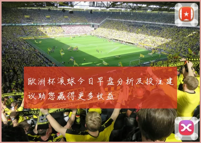 欧洲杯滚球今日早盘分析及投注建议助您赢得更多收益