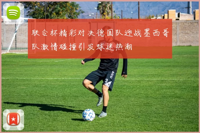 联合杯精彩对决德国队迎战墨西哥队激情碰撞引发球迷热潮