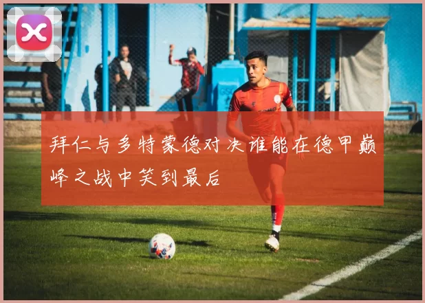 拜仁与多特蒙德对决谁能在德甲巅峰之战中笑到最后