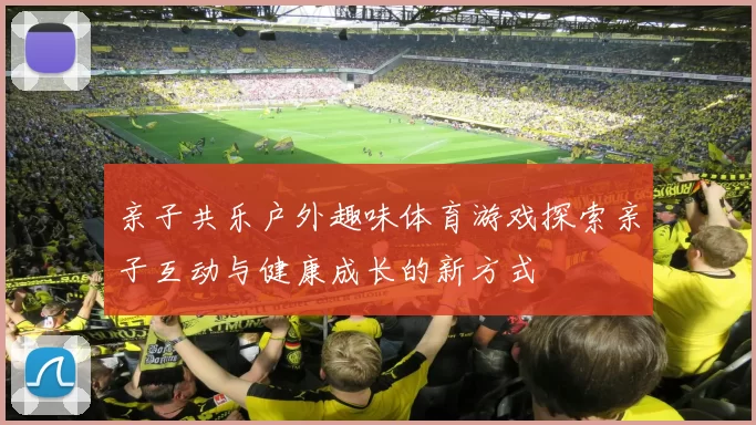 亲子共乐户外趣味体育游戏探索亲子互动与健康成长的新方式