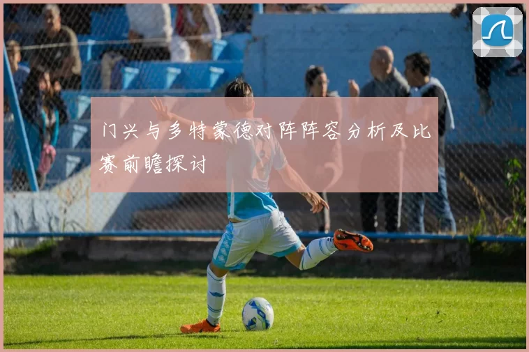 门兴与多特蒙德对阵阵容分析及比赛前瞻探讨