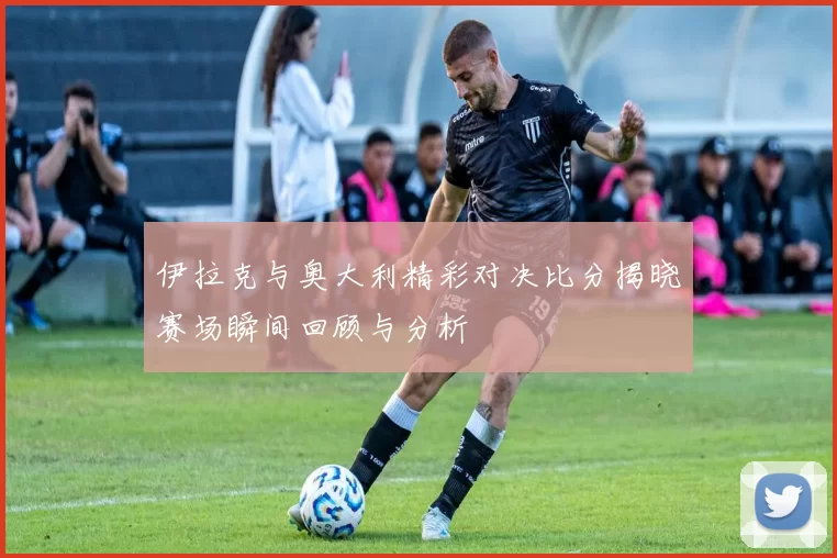 伊拉克与奥大利精彩对决比分揭晓赛场瞬间回顾与分析