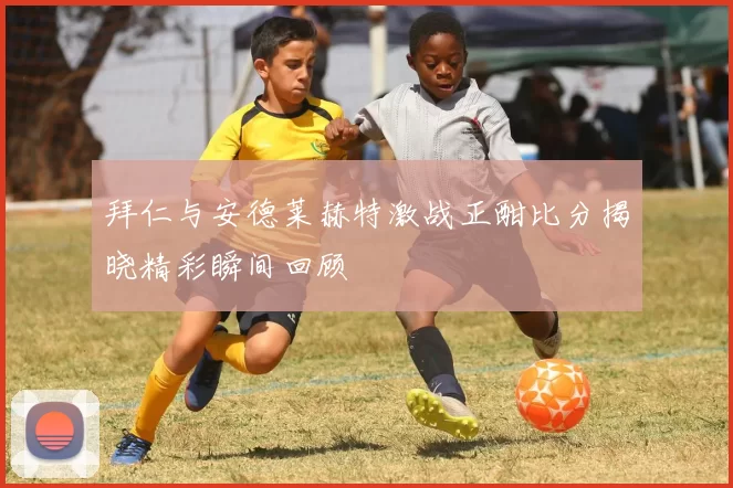 拜仁与安德莱赫特激战正酣比分揭晓精彩瞬间回顾