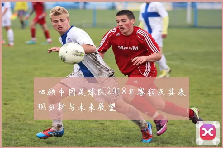 回顾中国足球队2018年赛程及其表现分析与未来展望
